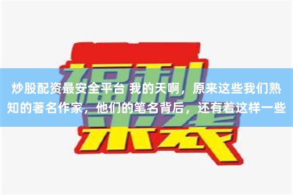 炒股配资最安全平台 我的天啊，原来这些我们熟知的著名作家，他们的笔名背后，还有着这样一些