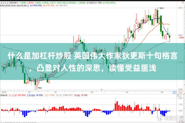 什么是加杠杆炒股 英国伟大作家狄更斯十句格言，凸显对人性的深思，读懂受益匪浅