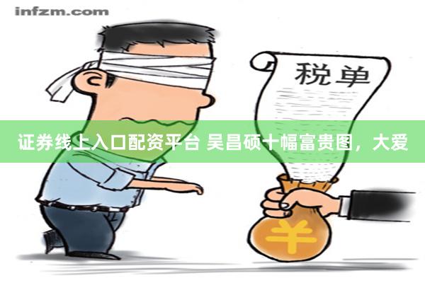 证券线上入口配资平台 吴昌硕十幅富贵图，大爱