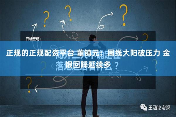 正规的正规配资平台 董镇元：周线大阳破压力 金银回踩延续多