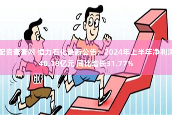 配资查查网 恒力石化最新公告：2024年上半年净利润40.18亿元 同比增长31.77%