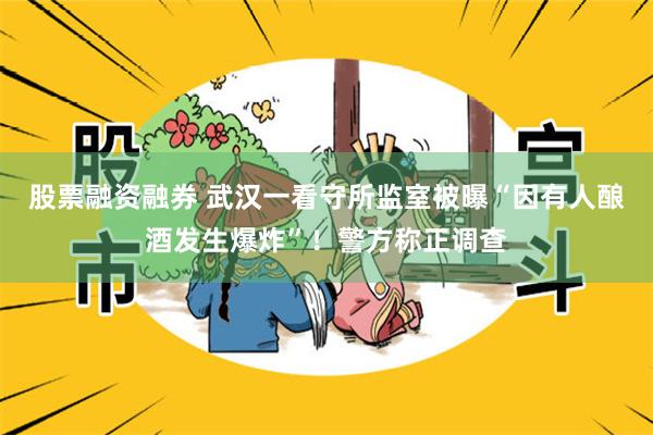 股票融资融券 武汉一看守所监室被曝“因有人酿酒发生爆炸”！警方称正调查