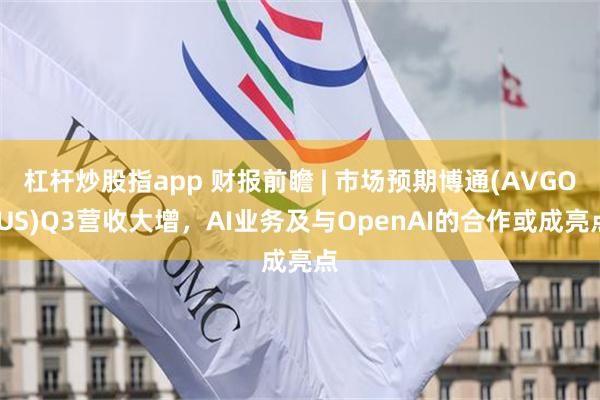 杠杆炒股指app 财报前瞻 | 市场预期博通(AVGO.US)Q3营收大增，AI业务及与OpenAI的合作或成亮点