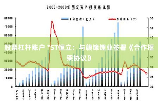 股票杠杆账户 *ST恒立：与赣锋锂业签署《合作框架协议》