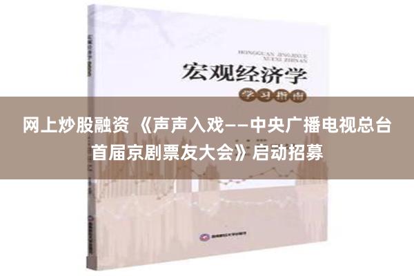 网上炒股融资 《声声入戏——中央广播电视总台首届京剧票友大会》启动招募