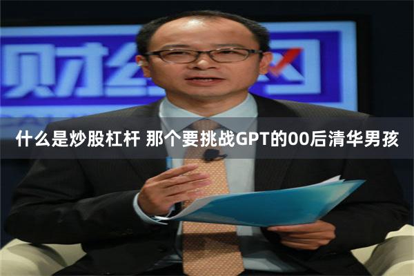 什么是炒股杠杆 那个要挑战GPT的00后清华男孩