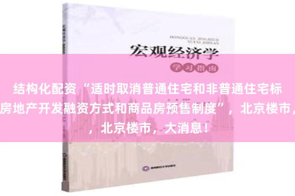 结构化配资 “适时取消普通住宅和非普通住宅标准；改革房地产开发融资方式和商品房预售制度”，北京楼市，大消息！