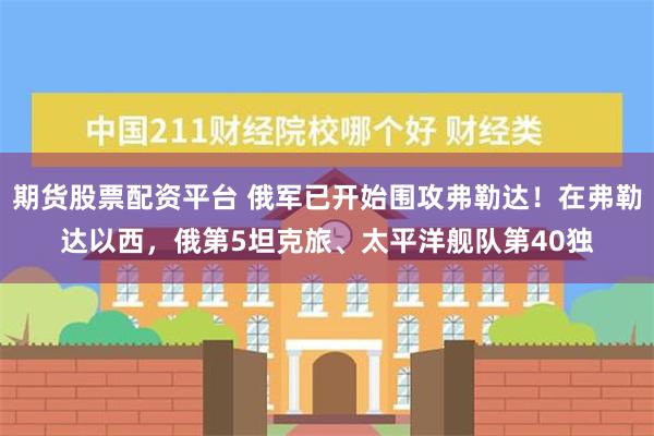 期货股票配资平台 俄军已开始围攻弗勒达！在弗勒达以西，俄第5坦克旅、太平洋舰队第40独