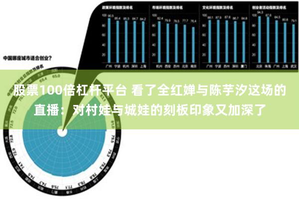 股票100倍杠杆平台 看了全红婵与陈芋汐这场的直播：对村娃与城娃的刻板印象又加深了