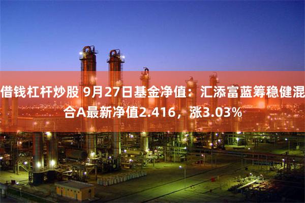 借钱杠杆炒股 9月27日基金净值：汇添富蓝筹稳健混合A最新净值2.416，涨3.03%