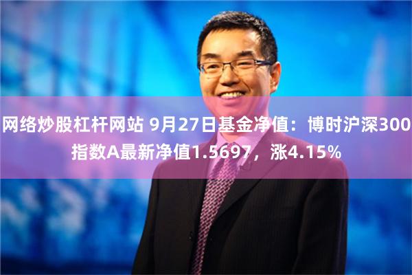 网络炒股杠杆网站 9月27日基金净值：博时沪深300指数A最新净值1.5697，涨4.15%