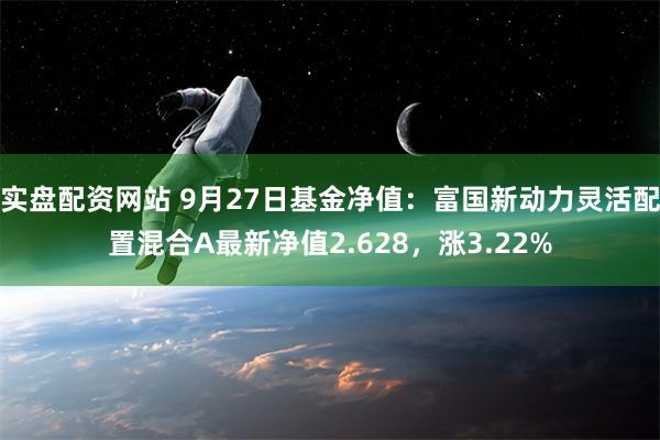 实盘配资网站 9月27日基金净值：富国新动力灵活配置混合A最新净值2.628，涨3.22%