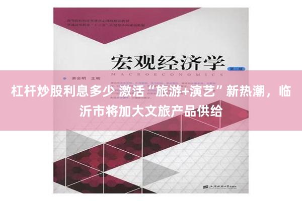 杠杆炒股利息多少 激活“旅游+演艺”新热潮，临沂市将加大文旅产品供给