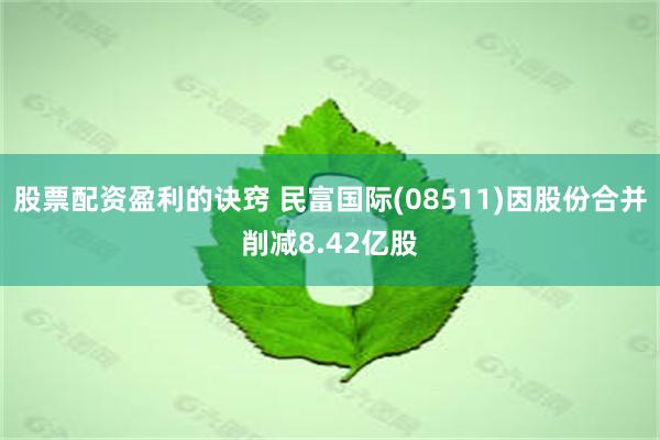 股票配资盈利的诀窍 民富国际(08511)因股份合并削减8.42亿股