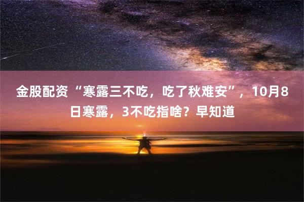 金股配资 “寒露三不吃，吃了秋难安”，10月8日寒露，3不吃指啥？早知道