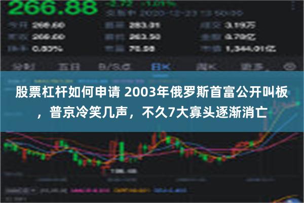 股票杠杆如何申请 2003年俄罗斯首富公开叫板，普京冷笑几声，不久7大寡头逐渐消亡