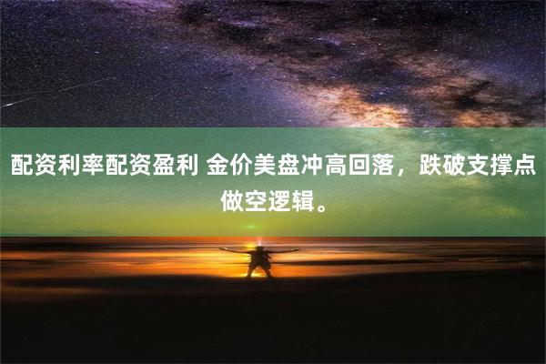 配资利率配资盈利 金价美盘冲高回落，跌破支撑点做空逻辑。