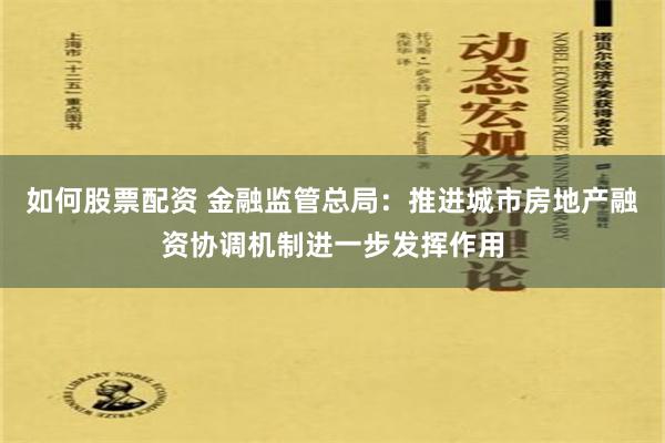 如何股票配资 金融监管总局：推进城市房地产融资协调机制进一步发挥作用