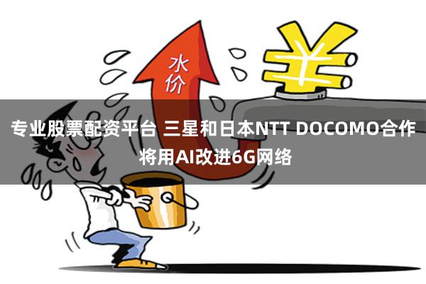 专业股票配资平台 三星和日本NTT DOCOMO合作 将用AI改进6G网络