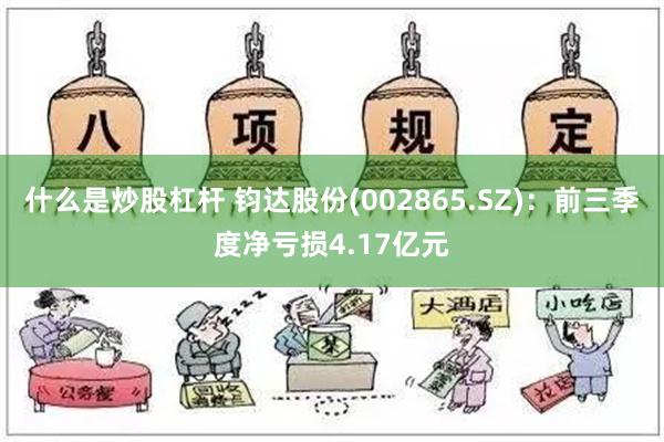 什么是炒股杠杆 钧达股份(002865.SZ)：前三季度净亏损4.17亿元