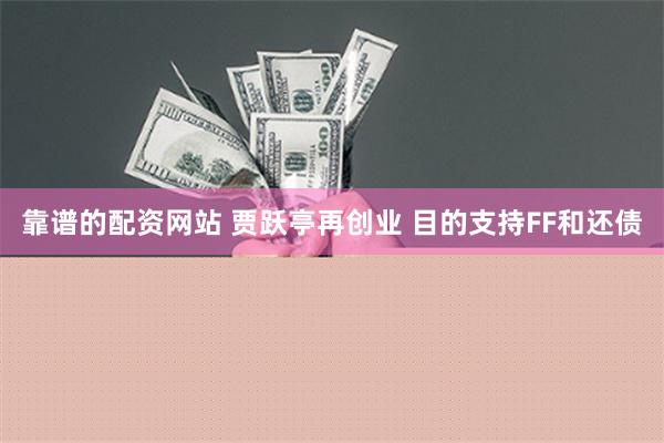 靠谱的配资网站 贾跃亭再创业 目的支持FF和还债