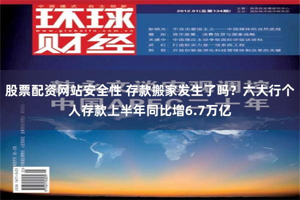 股票配资网站安全性 存款搬家发生了吗？六大行个人存款上半年同比增6.7万亿