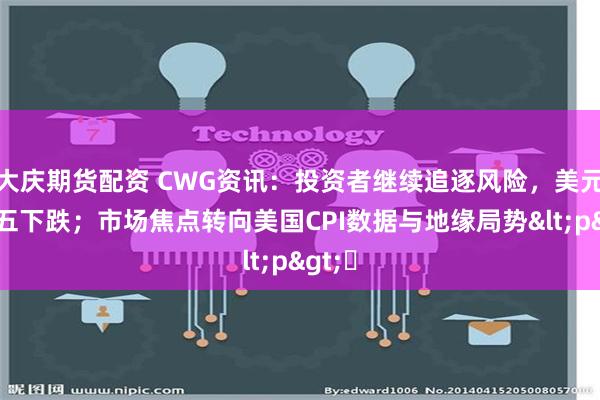 大庆期货配资 CWG资讯：投资者继续追逐风险，美元上周五下跌；市场焦点转向美国CPI数据与地缘局势<p>​