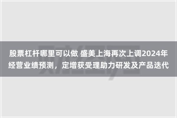 股票杠杆哪里可以做 盛美上海再次上调2024年经营业绩预测，定增获受理助力研发及产品迭代