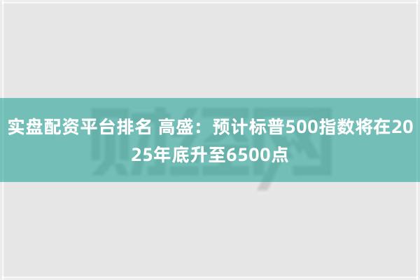 实盘配资平台排名 高盛：预计标普500指数将在2025年底升至6500点