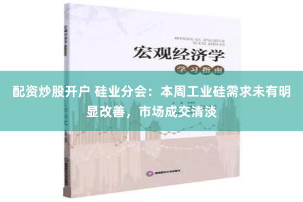 配资炒股开户 硅业分会：本周工业硅需求未有明显改善，市场成交清淡