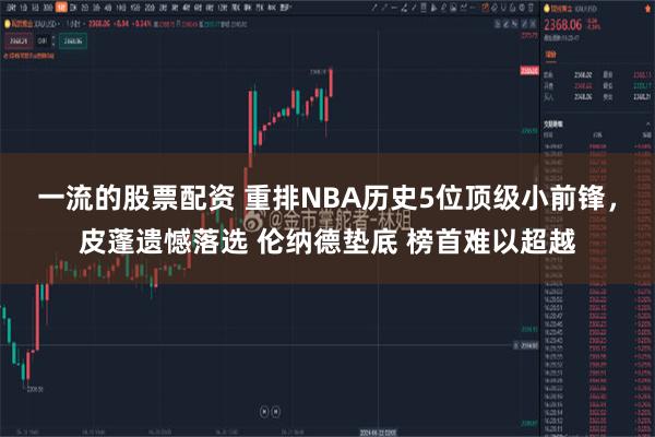 一流的股票配资 重排NBA历史5位顶级小前锋，皮蓬遗憾落选 伦纳德垫底 榜首难以超越