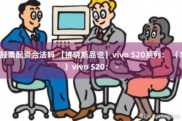 股票配资合法吗 【拂晓新品说】vivo S20系列： （1）vivo S20： -