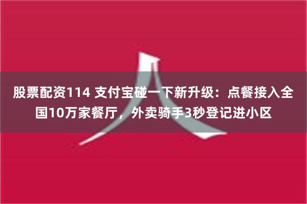 股票配资114 支付宝碰一下新升级：点餐接入全国10万家餐厅，外卖骑手3秒登记进小区