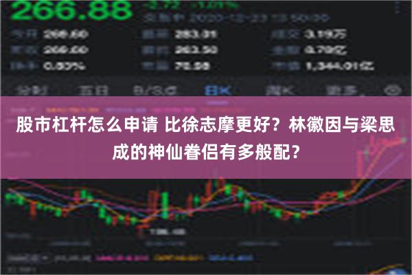 股市杠杆怎么申请 比徐志摩更好？林徽因与梁思成的神仙眷侣有多般配？