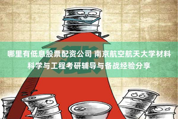 哪里有低息股票配资公司 南京航空航天大学材料科学与工程考研辅导与备战经验分享