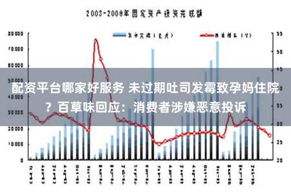 配资平台哪家好服务 未过期吐司发霉致孕妈住院？百草味回应：消费者涉嫌恶意投诉