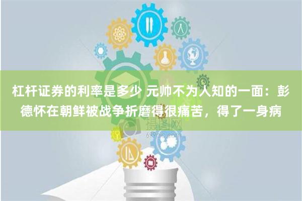 杠杆证券的利率是多少 元帅不为人知的一面：彭德怀在朝鲜被战争折磨得很痛苦，得了一身病