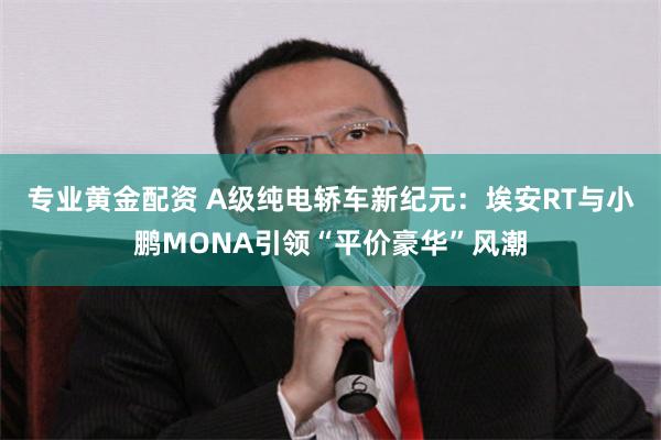 专业黄金配资 A级纯电轿车新纪元：埃安RT与小鹏MONA引领“平价豪华”风潮