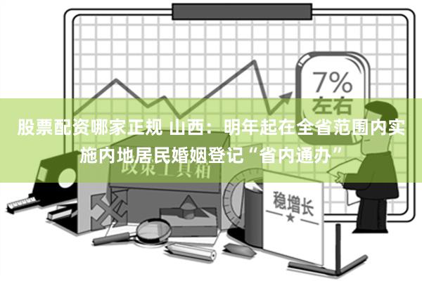 股票配资哪家正规 山西：明年起在全省范围内实施内地居民婚姻登记“省内通办”