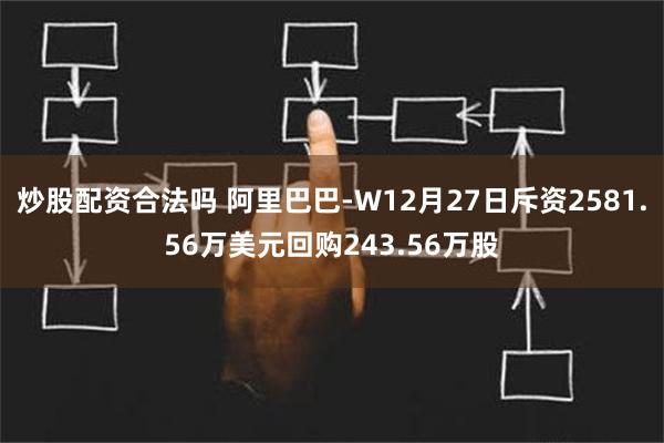 炒股配资合法吗 阿里巴巴-W12月27日斥资2581.56万美元回购243.56万股