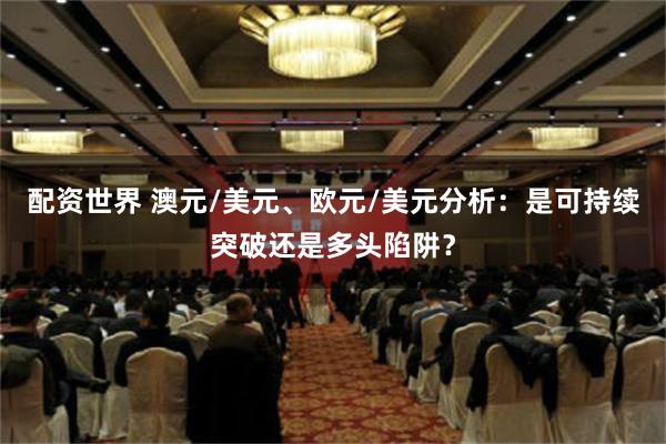 配资世界 澳元/美元、欧元/美元分析：是可持续突破还是多头陷阱？