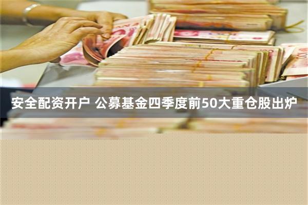 安全配资开户 公募基金四季度前50大重仓股出炉