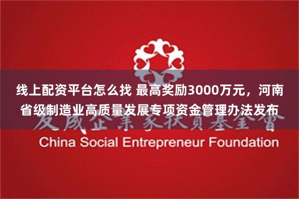 线上配资平台怎么找 最高奖励3000万元，河南省级制造业高质量发展专项资金管理办法发布