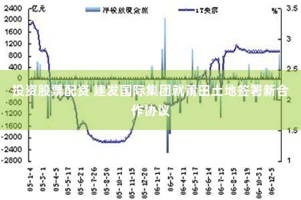 投资股票配资 建发国际集团就莆田土地签署新合作协议