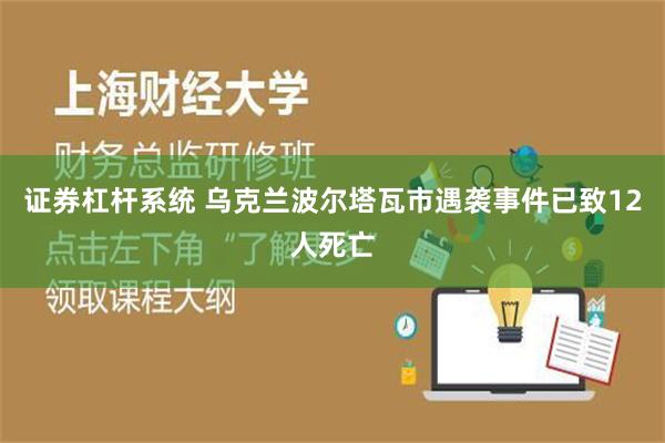 证券杠杆系统 乌克兰波尔塔瓦市遇袭事件已致12人死亡