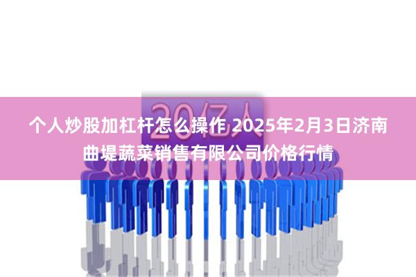 个人炒股加杠杆怎么操作 2025年2月3日济南曲堤蔬菜销售有限公司价格行情