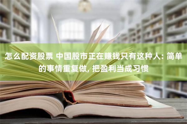 怎么配资股票 中国股市正在赚钱只有这种人: 简单的事情重复做, 把盈利当成习惯