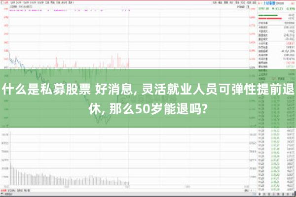 什么是私募股票 好消息, 灵活就业人员可弹性提前退休, 那么50岁能退吗?