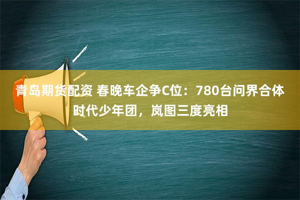 青岛期货配资 春晚车企争C位：780台问界合体时代少年团，岚图三度亮相